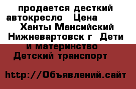 продается десткий автокресло › Цена ­ 4 000 - Ханты-Мансийский, Нижневартовск г. Дети и материнство » Детский транспорт   